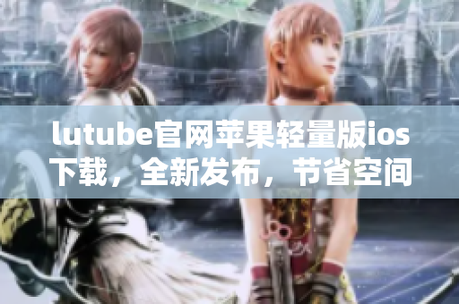 lutube官网苹果轻量版ios下载，全新发布，节省空间又流畅使用